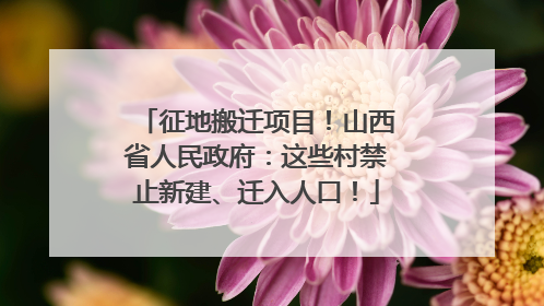 征地搬迁项目！山西省人民政府：这些村禁止新建、迁入人口！
