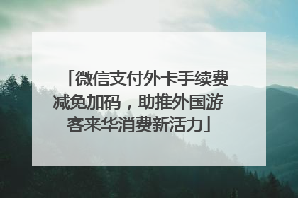 微信支付外卡手续费减免加码，助推外国游客来华消费新活力