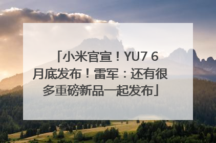 小米官宣！YU7 6月底发布！雷军：还有很多重磅新品一起发布
