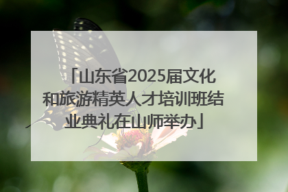 山东省2025届文化和旅游精英人才培训班结业典礼在山师举办