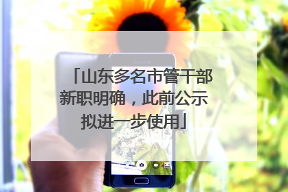 山东多名市管干部新职明确，此前公示拟进一步使用