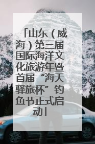 山东（威海）第三届国际海洋文化旅游年暨首届“海天驿旅杯”钓鱼节正式启动