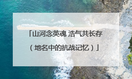 山河念英魂 浩气共长存（地名中的抗战记忆）
