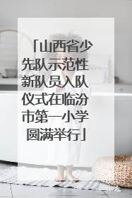 山西省少先队示范性新队员入队仪式在临汾市第一小学圆满举行