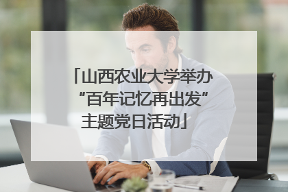 山西农业大学举办“百年记忆再出发”主题党日活动