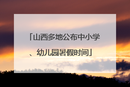 山西多地公布中小学、幼儿园暑假时间