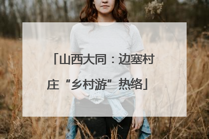 山西大同：边塞村庄“乡村游”热络