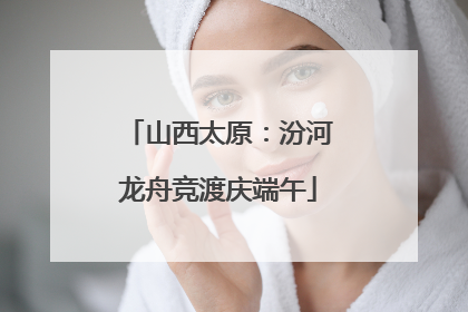 山西太原：汾河龙舟竞渡庆端午