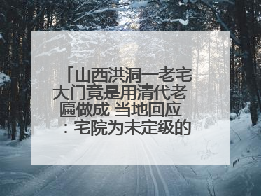 山西洪洞一老宅大门竟是用清代老匾做成 当地回应：宅院为未定级的不可移动文物