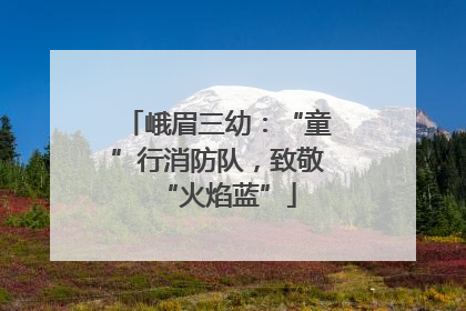 峨眉三幼：“童”行消防队，致敬“火焰蓝”