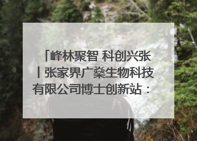 峰林聚智 科创兴张丨张家界广燊生物科技有限公司博士创新站：立足生态优势 激活“绿色宝藏”