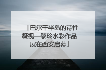 巴尔干半岛的诗性凝视—黎玲水彩作品展在西安启幕