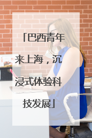 巴西青年来上海，沉浸式体验科技发展