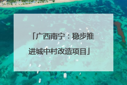 广西南宁：稳步推进城中村改造项目