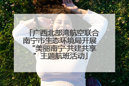 广西北部湾航空联合南宁市生态环境局开展“美丽南宁·共建共享”主题航班活动
