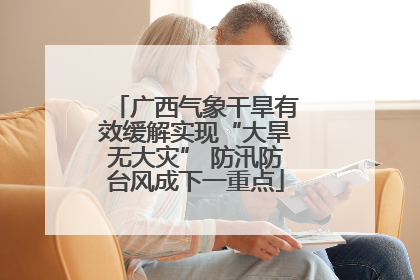 广西气象干旱有效缓解实现“大旱无大灾” 防汛防台风成下一重点