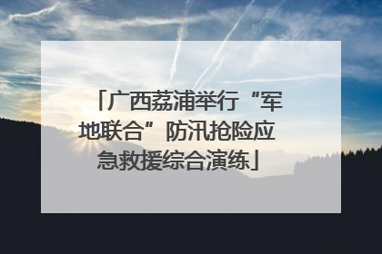广西荔浦举行“军地联合”防汛抢险应急救援综合演练