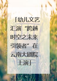 幼儿文艺汇演“跨越时空之未来引领者”在云南大剧院上演