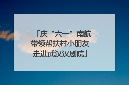 庆“六一”南航带领帮扶村小朋友走进武汉汉剧院