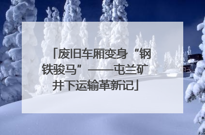废旧车厢变身“钢铁骏马”——屯兰矿井下运输革新记