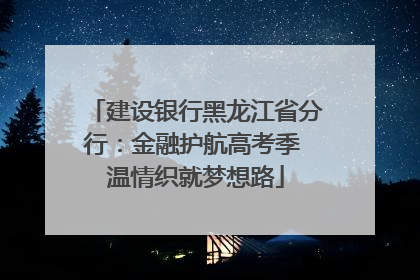 建设银行黑龙江省分行：金融护航高考季 温情织就梦想路