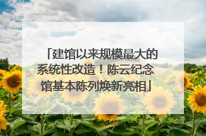 建馆以来规模最大的系统性改造！陈云纪念馆基本陈列焕新亮相