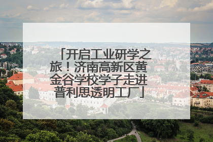 开启工业研学之旅！济南高新区黄金谷学校学子走进普利思透明工厂
