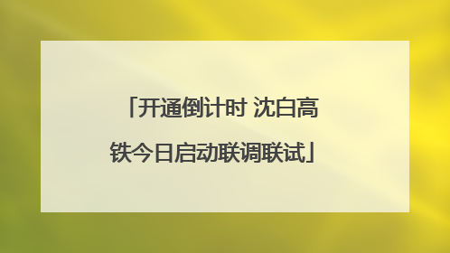 开通倒计时 沈白高铁今日启动联调联试