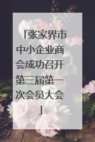 张家界市中小企业商会成功召开第三届第一次会员大会