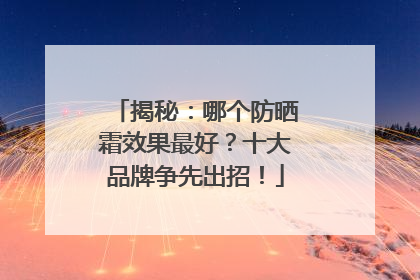 揭秘：哪个防晒霜效果最好？十大品牌争先出招！