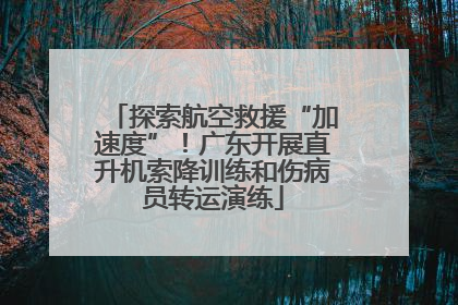 探索航空救援“加速度”！广东开展直升机索降训练和伤病员转运演练