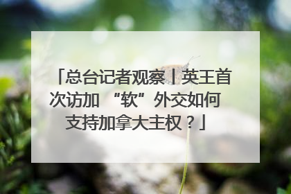 总台记者观察丨英王首次访加 “软”外交如何支持加拿大主权？