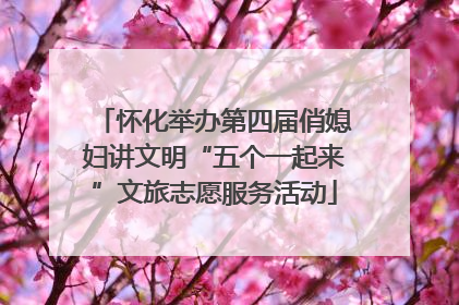 怀化举办第四届俏媳妇讲文明“五个一起来”文旅志愿服务活动