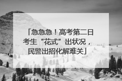 急急急！高考第二日考生“花式”出状况，民警出招化解难关