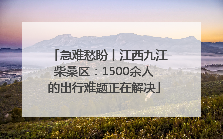 急难愁盼丨江西九江柴桑区：1500余人的出行难题正在解决