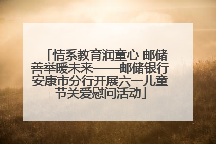 情系教育润童心 邮储善举暖未来——邮储银行安康市分行开展六一儿童节关爱慰问活动