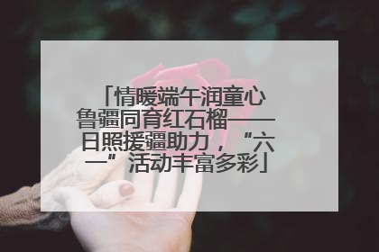 情暖端午润童心 鲁疆同育红石榴——日照援疆助力，“六一”活动丰富多彩