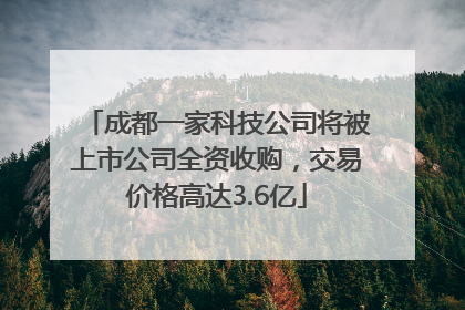 成都一家科技公司将被上市公司全资收购，交易价格高达3.6亿