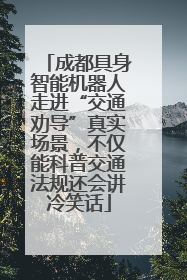 成都具身智能机器人走进“交通劝导”真实场景，不仅能科普交通法规还会讲冷笑话