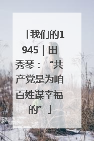 我们的1945｜田秀琴：“共产党是为咱百姓谋幸福的”