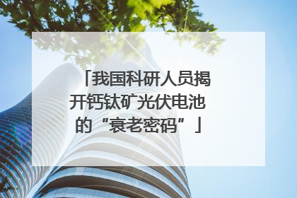 我国科研人员揭开钙钛矿光伏电池的“衰老密码”