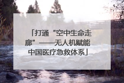 打通“空中生命走廊”——无人机赋能中国医疗急救体系