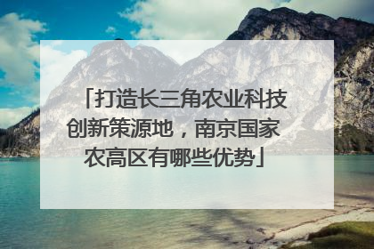 打造长三角农业科技创新策源地，南京国家农高区有哪些优势
