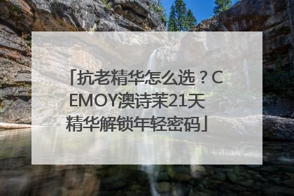 抗老精华怎么选？CEMOY澳诗茉21天精华解锁年轻密码