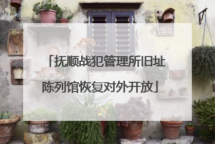 抚顺战犯管理所旧址陈列馆恢复对外开放