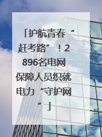 护航青春“赶考路”！2896名电网保障人员织就电力“守护网”
