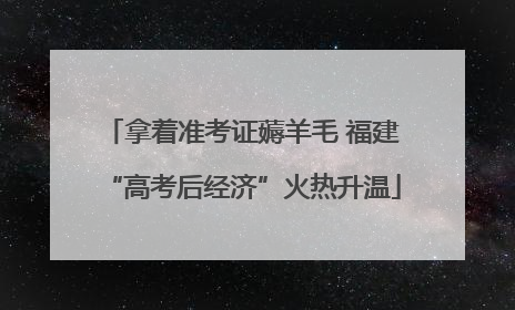 拿着准考证薅羊毛 福建“高考后经济”火热升温