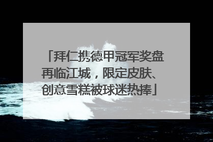 拜仁携德甲冠军奖盘再临江城，限定皮肤、创意雪糕被球迷热捧