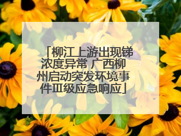 柳江上游出现锑浓度异常 广西柳州启动突发环境事件Ⅲ级应急响应