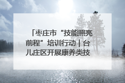 枣庄市“技能照亮前程”培训行动｜台儿庄区开展康养类技能进校园活动